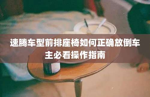 速腾车型前排座椅如何正确放倒车主必看操作指南