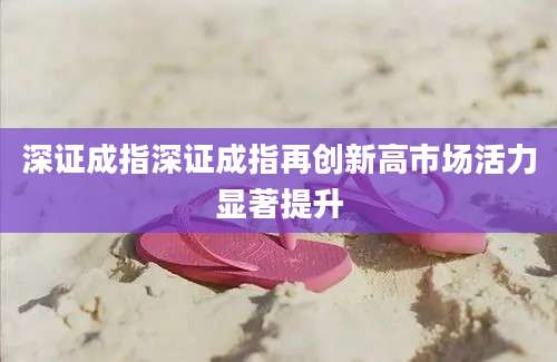 深证成指深证成指再创新高市场活力显著提升