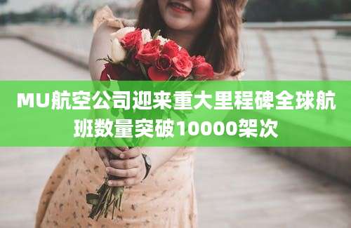 MU航空公司迎来重大里程碑全球航班数量突破10000架次