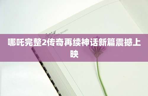 哪吒完整2传奇再续神话新篇震撼上映