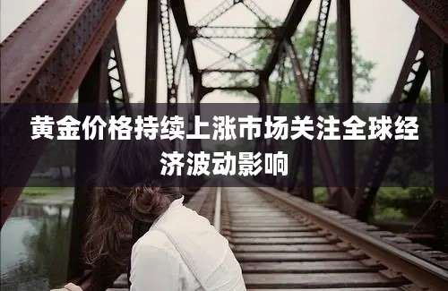 黄金价格持续上涨市场关注全球经济波动影响