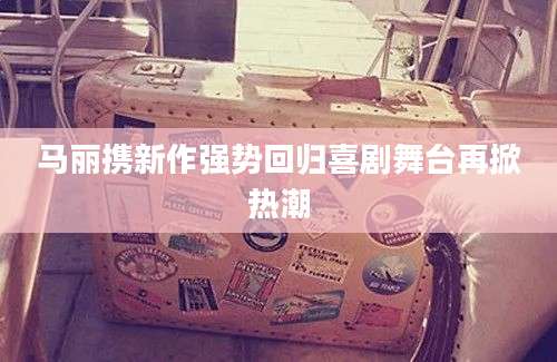 马丽携新作强势回归喜剧舞台再掀热潮