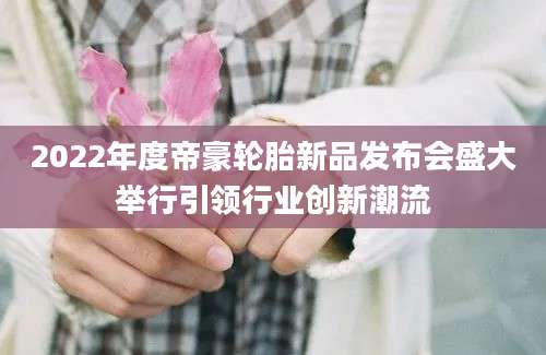 2022年度帝豪轮胎新品发布会盛大举行引领行业创新潮流