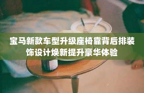 宝马新款车型升级座椅靠背后排装饰设计焕新提升豪华体验