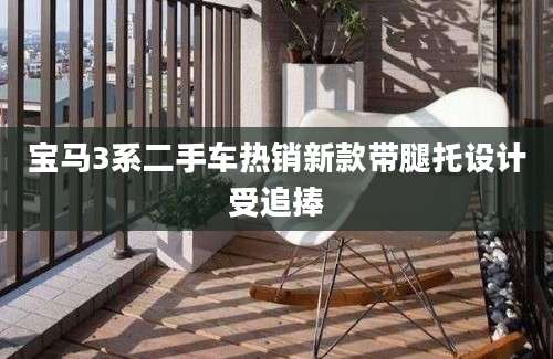 宝马3系二手车热销新款带腿托设计受追捧