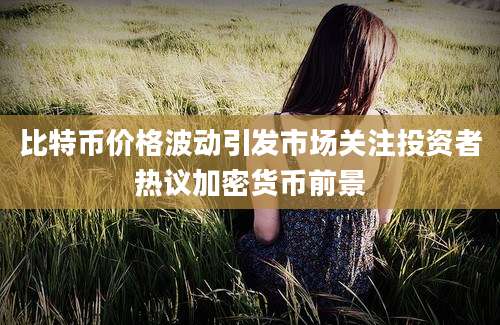 比特币价格波动引发市场关注投资者热议加密货币前景