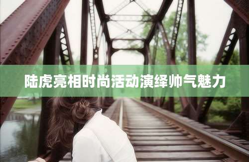 陆虎亮相时尚活动演绎帅气魅力