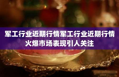 军工行业近期行情军工行业近期行情火爆市场表现引人关注