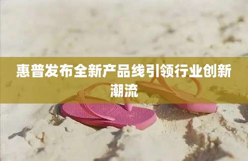 惠普发布全新产品线引领行业创新潮流