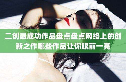 二创最成功作品盘点盘点网络上的创新之作哪些作品让你眼前一亮
