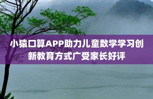 小猿口算APP助力儿童数学学习创新教育方式广受家长好评