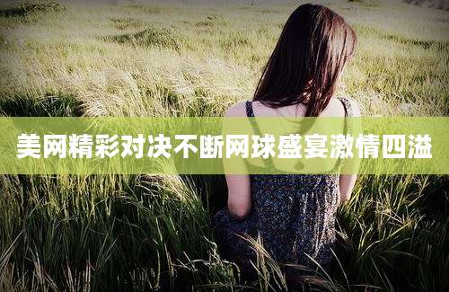 美网精彩对决不断网球盛宴激情四溢