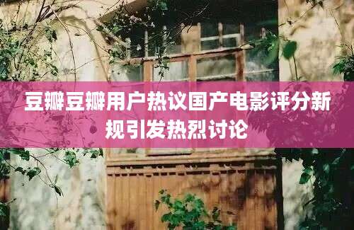 豆瓣豆瓣用户热议国产电影评分新规引发热烈讨论